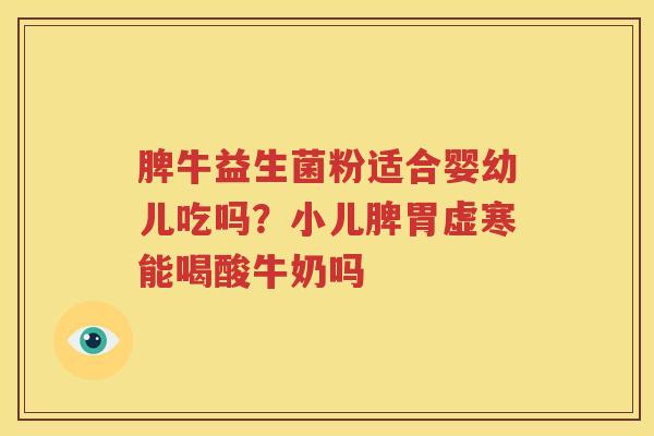 脾牛益生菌粉适合婴幼儿吃吗？小儿脾胃虚寒能喝酸牛奶吗