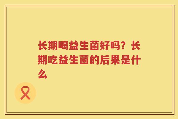长期喝益生菌好吗？长期吃益生菌的后果是什么