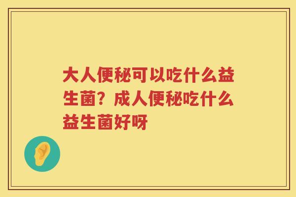 大人便秘可以吃什么益生菌？成人便秘吃什么益生菌好呀