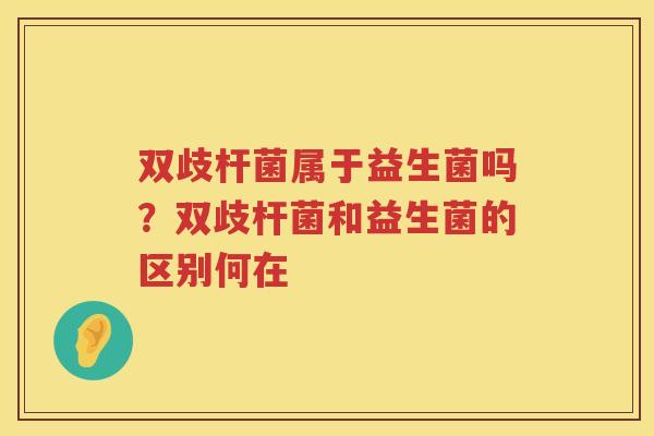 双歧杆菌属于益生菌吗？双歧杆菌和益生菌的区别何在