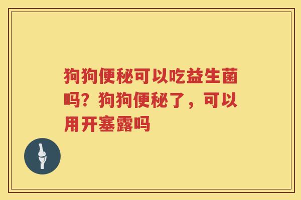 狗狗便秘可以吃益生菌吗？狗狗便秘了，可以用开塞露吗