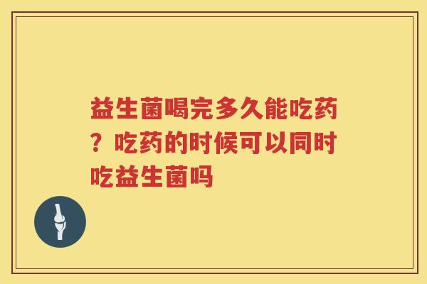 益生菌喝完多久能吃药？吃药的时候可以同时吃益生菌吗