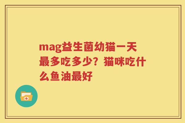 mag益生菌幼猫一天最多吃多少？猫咪吃什么鱼油最好