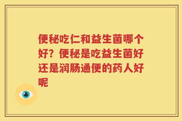 便秘吃仁和益生菌哪个好？便秘是吃益生菌好还是润肠通便的药人好呢