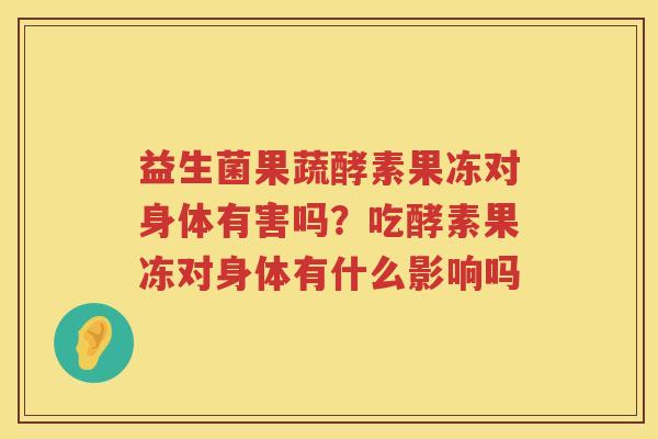 益生菌果蔬酵素果冻对身体有害吗？吃酵素果冻对身体有什么影响吗