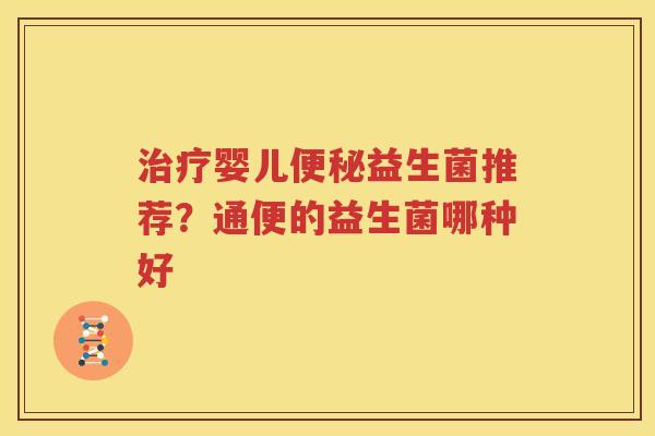 治疗婴儿便秘益生菌推荐？通便的益生菌哪种好
