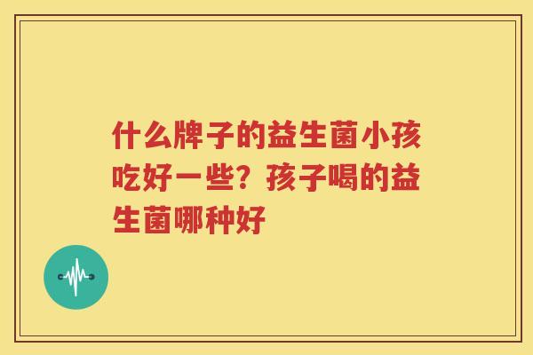什么牌子的益生菌小孩吃好一些？孩子喝的益生菌哪种好