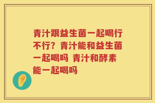 青汁跟益生菌一起喝行不行？青汁能和益生菌一起喝吗 青汁和酵素能一起喝吗