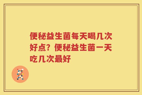 便秘益生菌每天喝几次好点？便秘益生菌一天吃几次最好