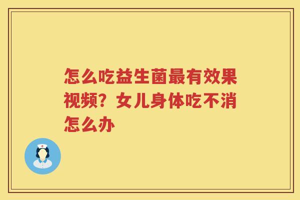 怎么吃益生菌最有效果视频？女儿身体吃不消怎么办