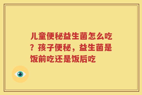 儿童便秘益生菌怎么吃？孩子便秘，益生菌是饭前吃还是饭后吃
