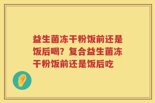 益生菌冻干粉饭前还是饭后喝？复合益生菌冻干粉饭前还是饭后吃