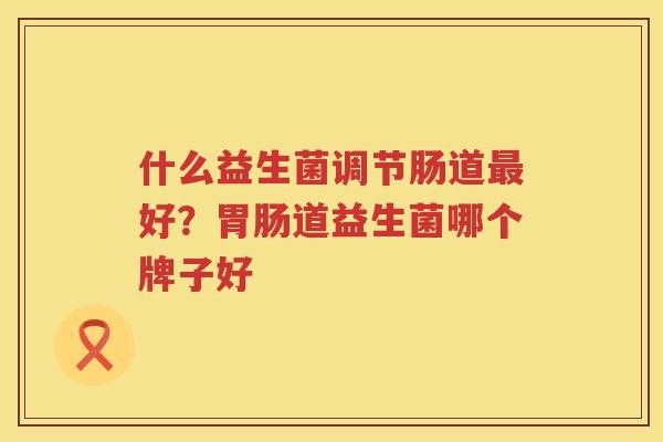 什么益生菌调节肠道最好？胃肠道益生菌哪个牌子好