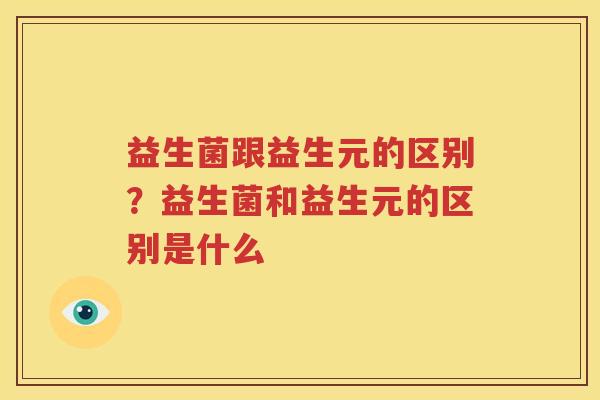 益生菌跟益生元的区别？益生菌和益生元的区别是什么