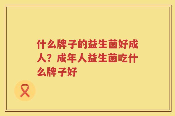 什么牌子的益生菌好成人？成年人益生菌吃什么牌子好