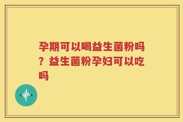 孕期可以喝益生菌粉吗？益生菌粉孕妇可以吃吗