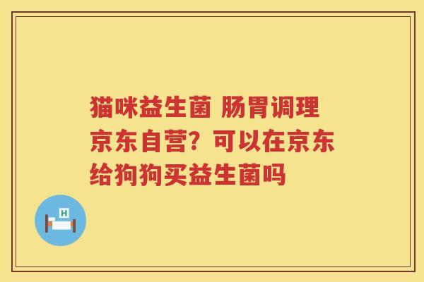 猫咪益生菌 肠胃调理京东自营？可以在京东给狗狗买益生菌吗