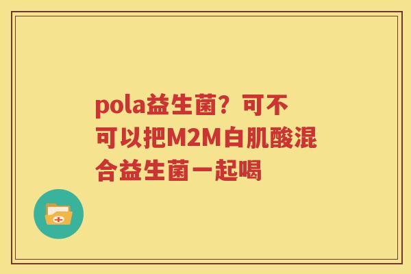 pola益生菌？可不可以把M2M白肌酸混合益生菌一起喝