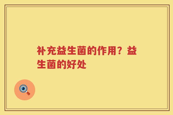补充益生菌的作用？益生菌的好处