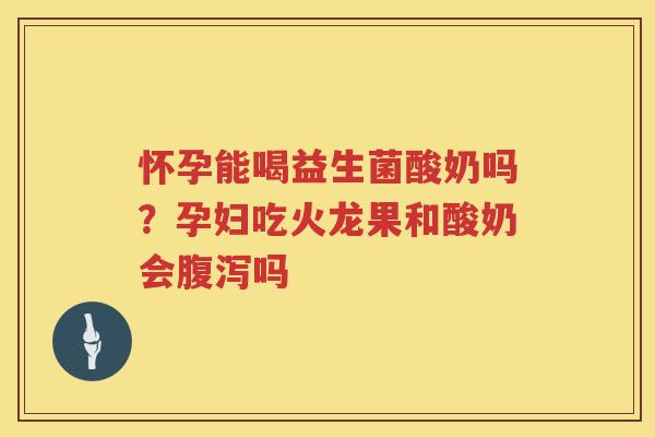 怀孕能喝益生菌酸奶吗？孕妇吃火龙果和酸奶会腹泻吗