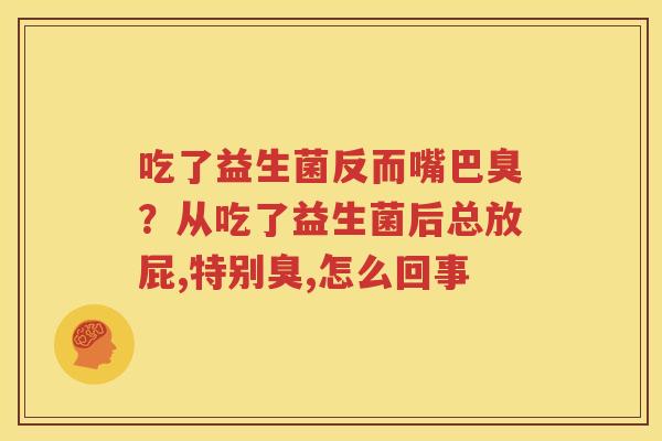 吃了益生菌反而嘴巴臭？从吃了益生菌后总放屁,特别臭,怎么回事