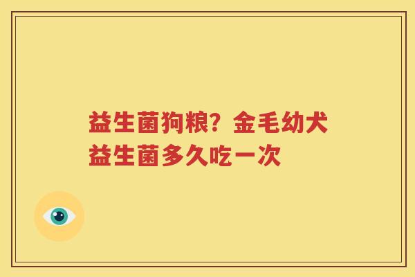 益生菌狗粮？金毛幼犬益生菌多久吃一次
