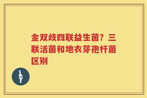 金双歧四联益生菌？三联活菌和地衣芽孢杆菌区别