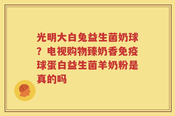 光明大白兔益生菌奶球？电视购物臻奶香免疫球蛋白益生菌羊奶粉是真的吗