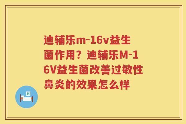 迪辅乐m-16v益生菌作用？迪辅乐M-16V益生菌改善过敏性鼻炎的效果怎么样