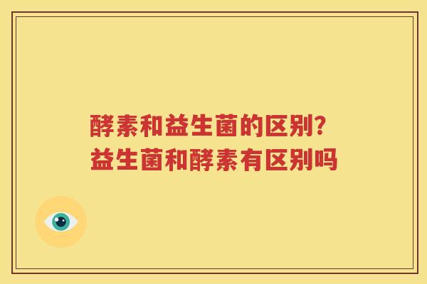 酵素和益生菌的区别？益生菌和酵素有区别吗