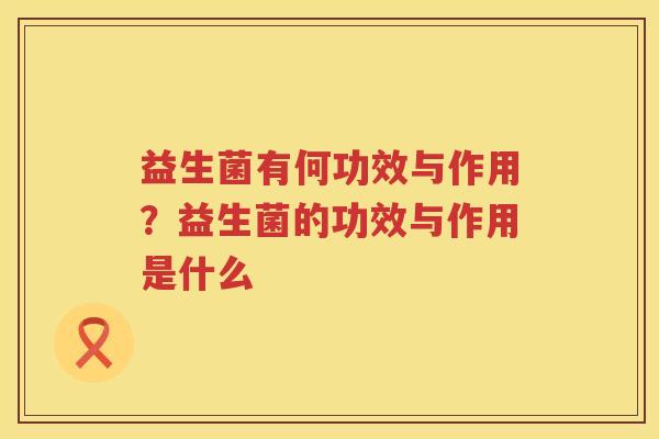 益生菌有何功效与作用？益生菌的功效与作用是什么