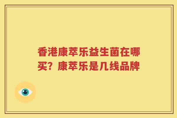 香港康萃乐益生菌在哪买？康萃乐是几线品牌
