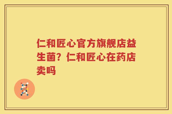 仁和匠心官方旗舰店益生菌？仁和匠心在药店卖吗