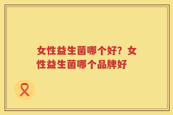 女性益生菌哪个好？女性益生菌哪个品牌好