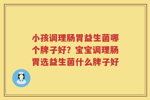 小孩调理肠胃益生菌哪个牌子好？宝宝调理肠胃选益生菌什么牌子好