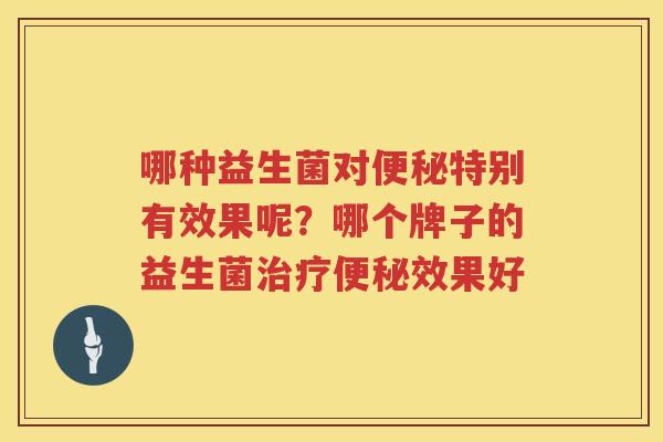 哪种益生菌对便秘特别有效果呢？哪个牌子的益生菌治疗便秘效果好