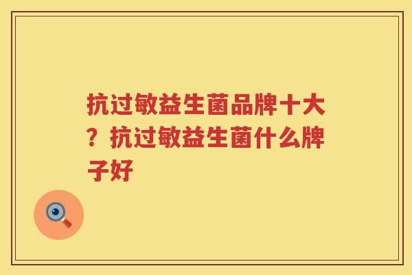 抗过敏益生菌品牌十大？抗过敏益生菌什么牌子好