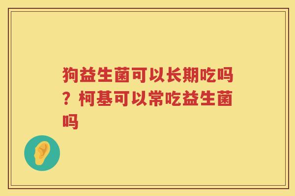 狗益生菌可以长期吃吗？柯基可以常吃益生菌吗
