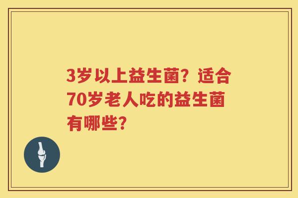 3岁以上益生菌？适合70岁老人吃的益生菌有哪些？