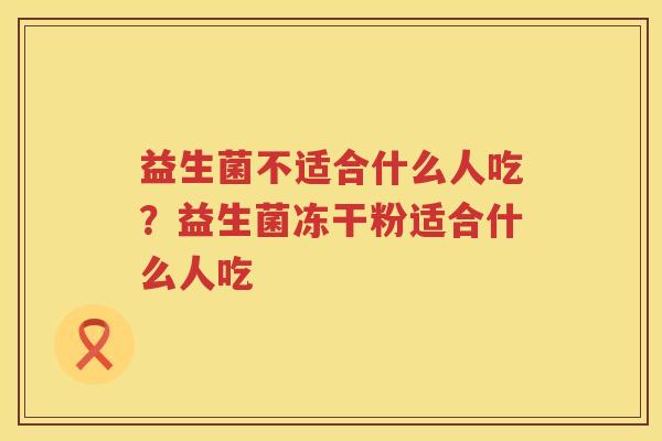 益生菌不适合什么人吃？益生菌冻干粉适合什么人吃