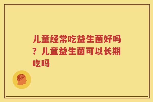 儿童经常吃益生菌好吗？儿童益生菌可以长期吃吗