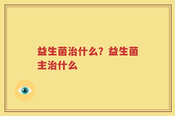益生菌治什么？益生菌主治什么