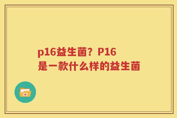 p16益生菌？P16是一款什么样的益生菌