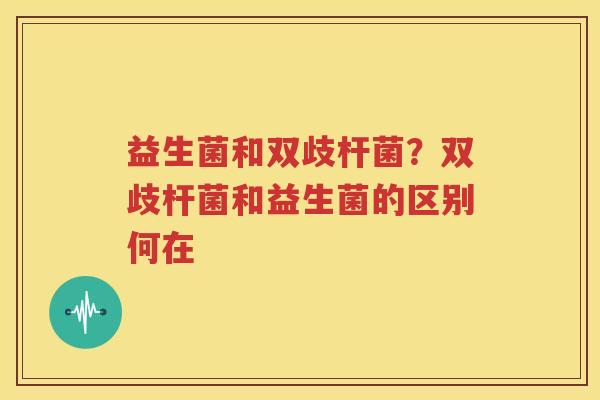益生菌和双歧杆菌？双歧杆菌和益生菌的区别何在