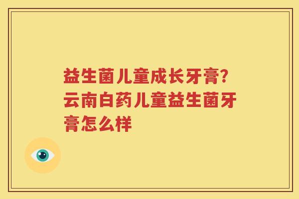 益生菌儿童成长牙膏？云南白药儿童益生菌牙膏怎么样