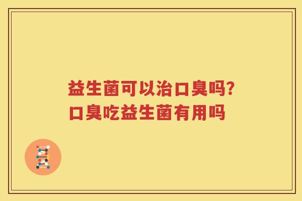 益生菌可以治口臭吗？口臭吃益生菌有用吗