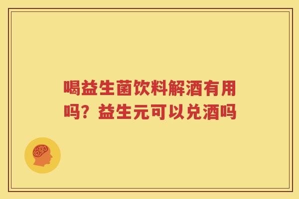 喝益生菌饮料解酒有用吗？益生元可以兑酒吗
