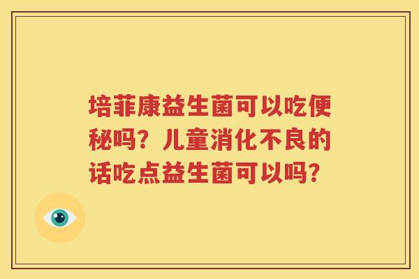 培菲康益生菌可以吃便秘吗？儿童消化不良的话吃点益生菌可以吗？