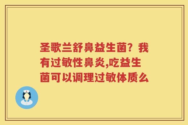 圣歌兰舒鼻益生菌？我有过敏性鼻炎,吃益生菌可以调理过敏体质么