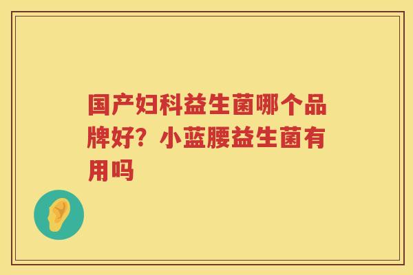 国产妇科益生菌哪个品牌好？小蓝腰益生菌有用吗